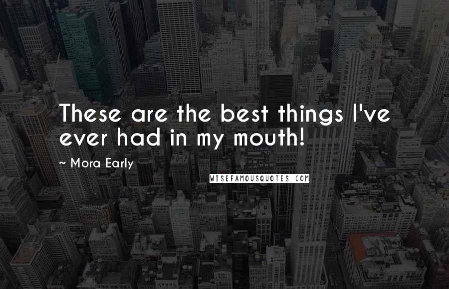 Mora Early Quotes: These are the best things I've ever had in my mouth!