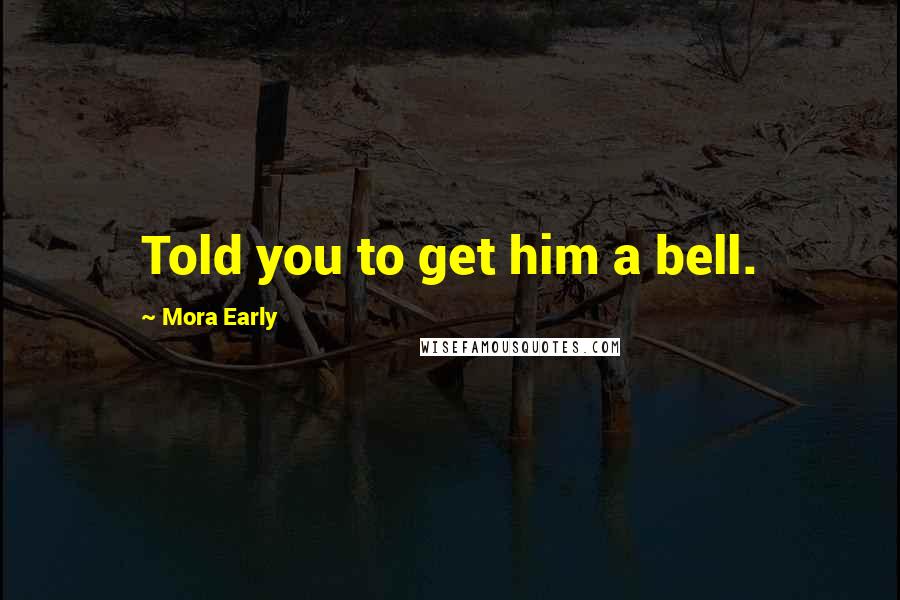 Mora Early Quotes: Told you to get him a bell.