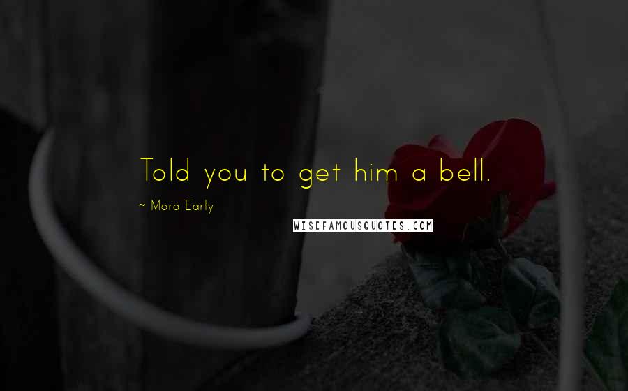 Mora Early Quotes: Told you to get him a bell.