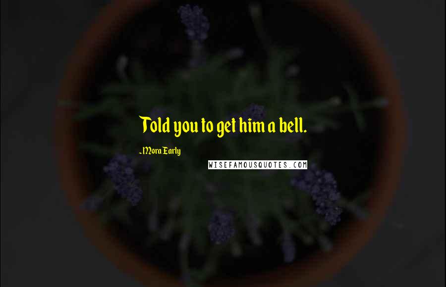 Mora Early Quotes: Told you to get him a bell.