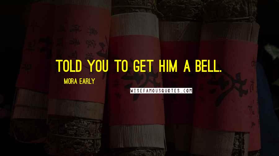 Mora Early Quotes: Told you to get him a bell.