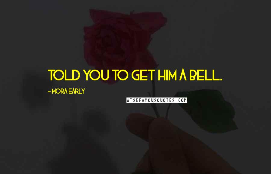 Mora Early Quotes: Told you to get him a bell.