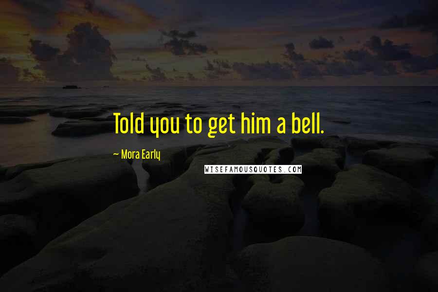 Mora Early Quotes: Told you to get him a bell.