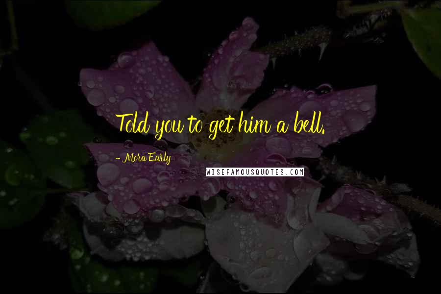 Mora Early Quotes: Told you to get him a bell.