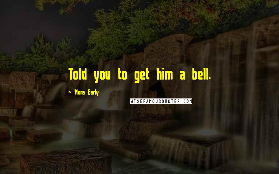 Mora Early Quotes: Told you to get him a bell.