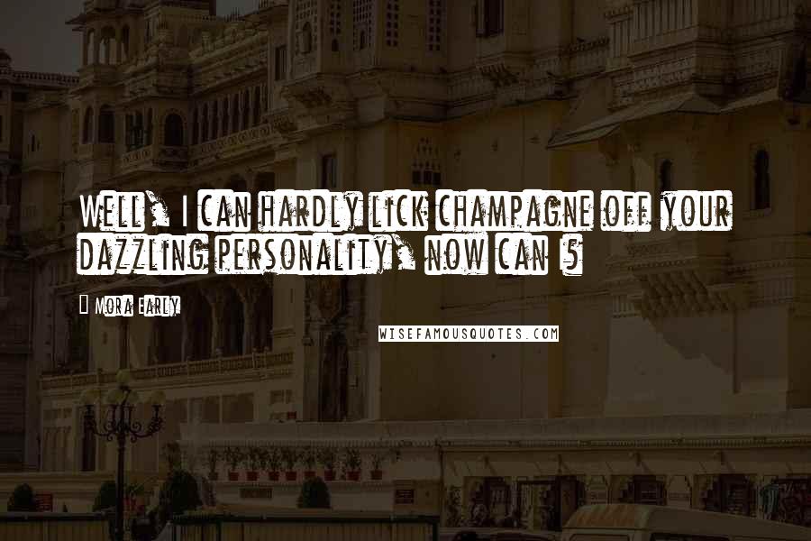 Mora Early Quotes: Well, I can hardly lick champagne off your dazzling personality, now can I?