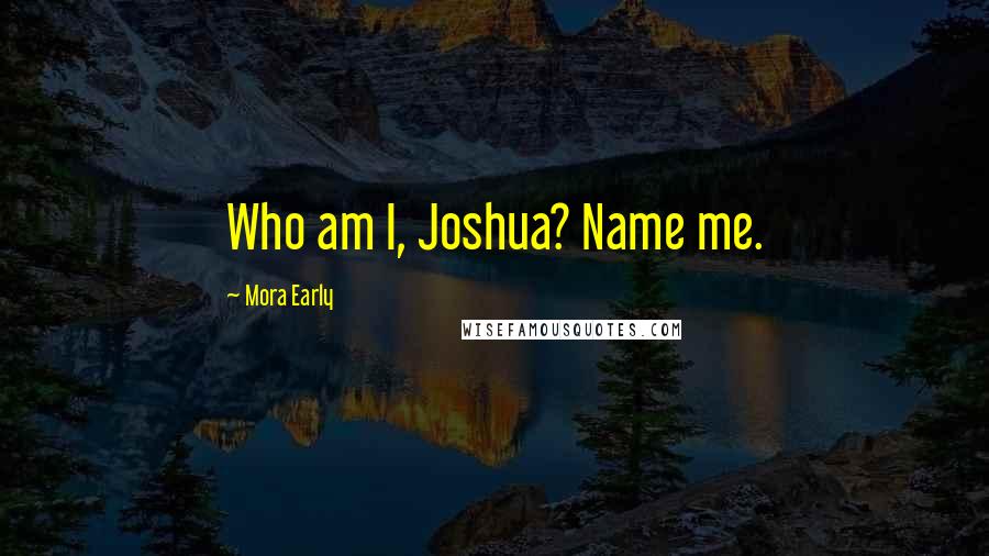 Mora Early Quotes: Who am I, Joshua? Name me.