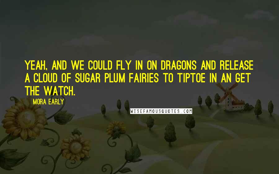 Mora Early Quotes: Yeah, and we could fly in on dragons and release a cloud of sugar plum fairies to tiptoe in an get the watch.