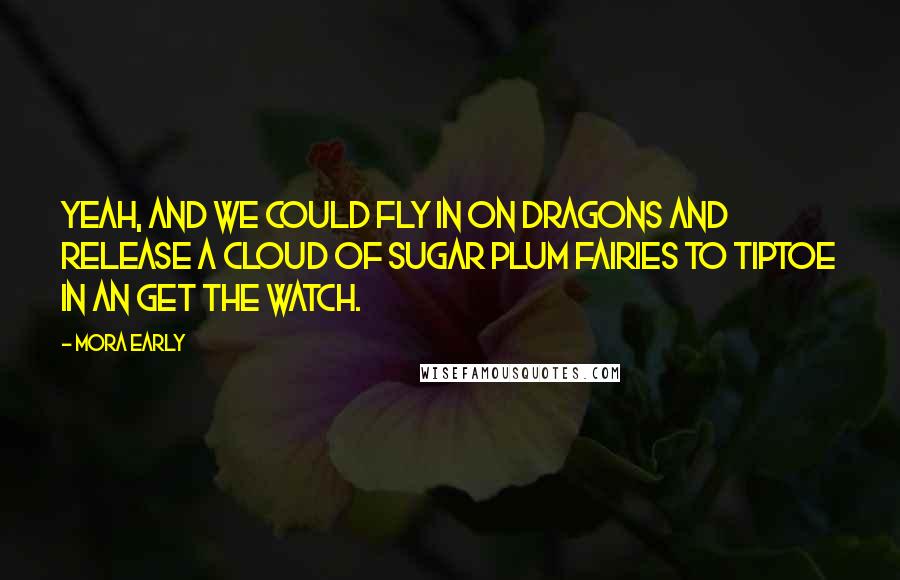 Mora Early Quotes: Yeah, and we could fly in on dragons and release a cloud of sugar plum fairies to tiptoe in an get the watch.