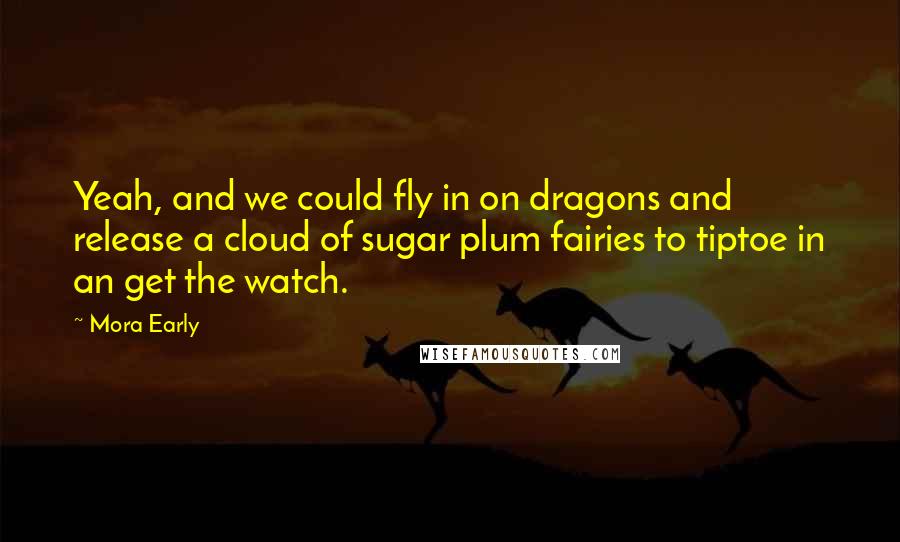 Mora Early Quotes: Yeah, and we could fly in on dragons and release a cloud of sugar plum fairies to tiptoe in an get the watch.