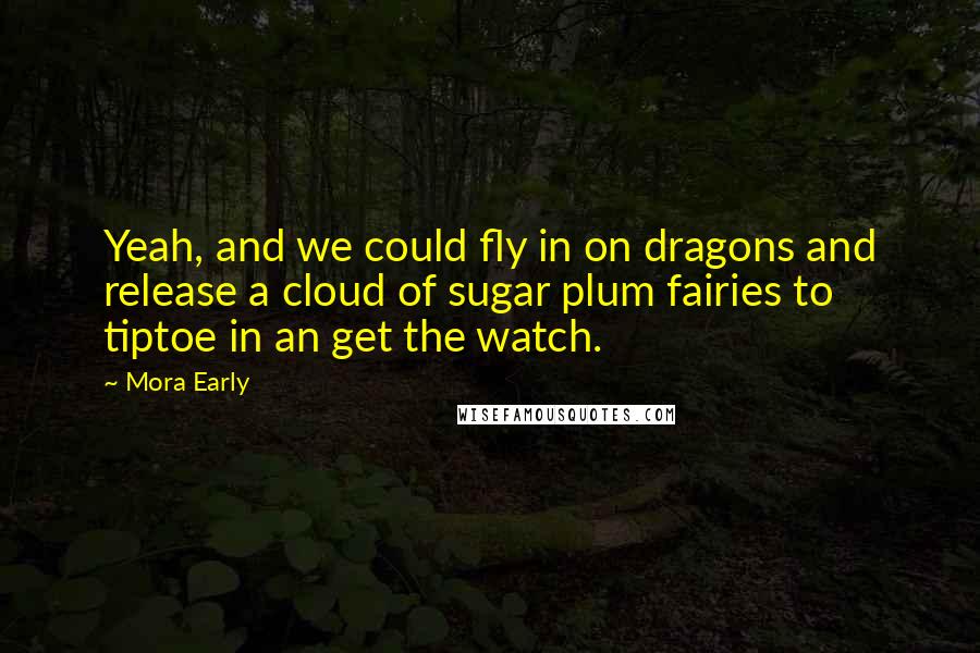 Mora Early Quotes: Yeah, and we could fly in on dragons and release a cloud of sugar plum fairies to tiptoe in an get the watch.