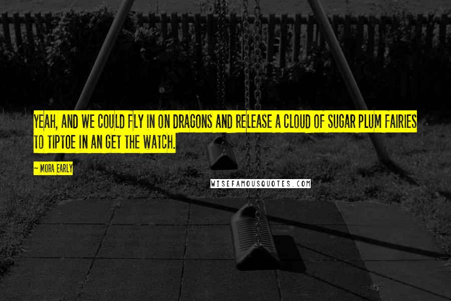 Mora Early Quotes: Yeah, and we could fly in on dragons and release a cloud of sugar plum fairies to tiptoe in an get the watch.