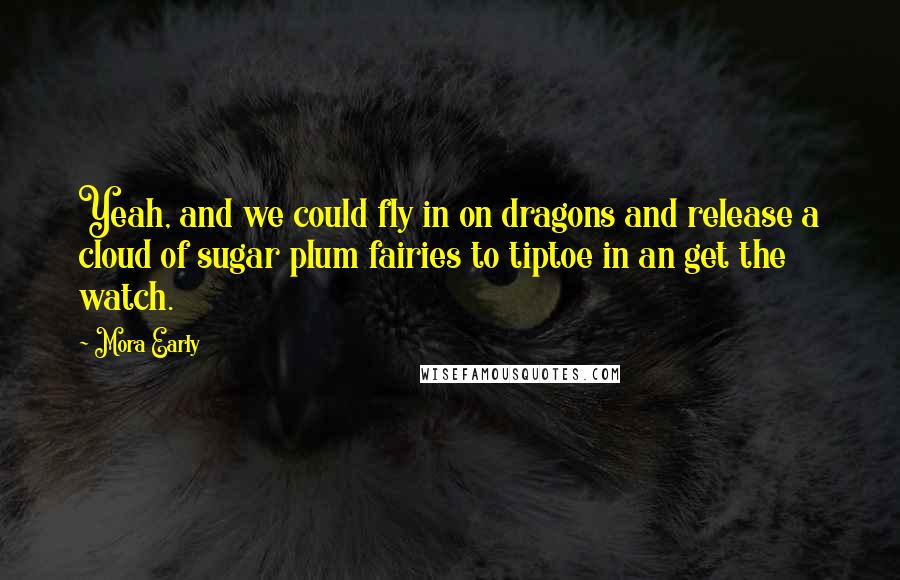 Mora Early Quotes: Yeah, and we could fly in on dragons and release a cloud of sugar plum fairies to tiptoe in an get the watch.