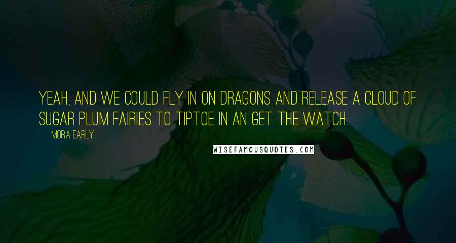 Mora Early Quotes: Yeah, and we could fly in on dragons and release a cloud of sugar plum fairies to tiptoe in an get the watch.