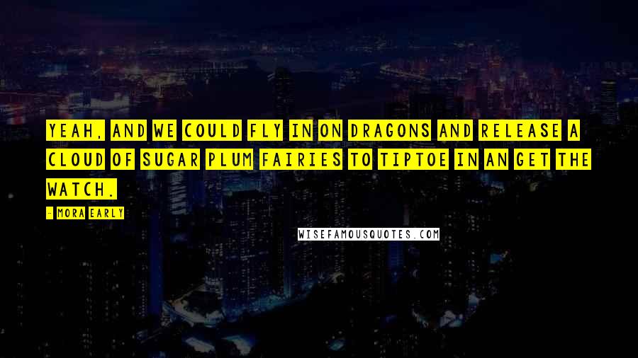 Mora Early Quotes: Yeah, and we could fly in on dragons and release a cloud of sugar plum fairies to tiptoe in an get the watch.