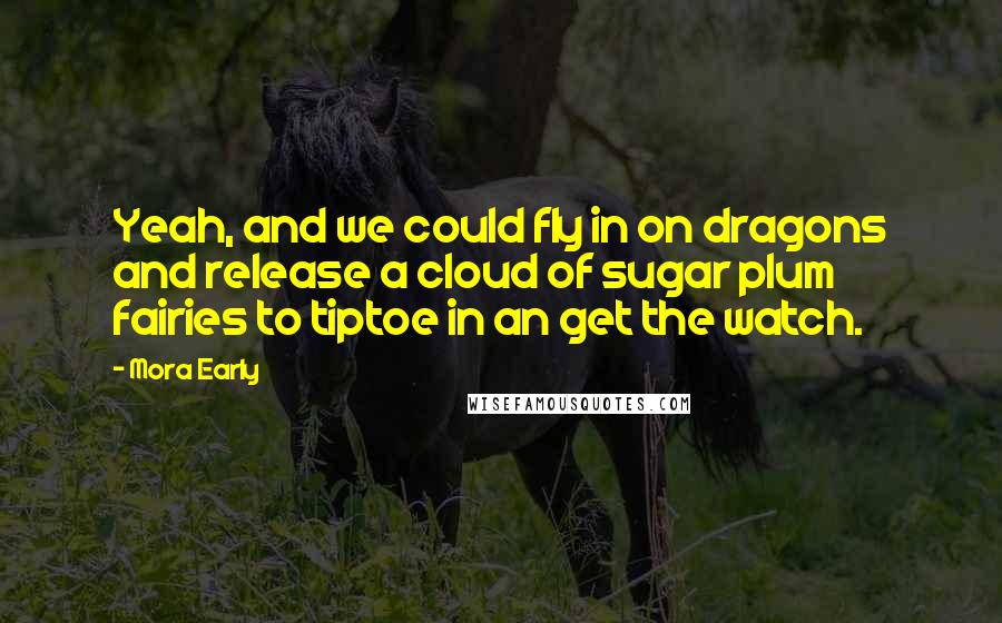 Mora Early Quotes: Yeah, and we could fly in on dragons and release a cloud of sugar plum fairies to tiptoe in an get the watch.