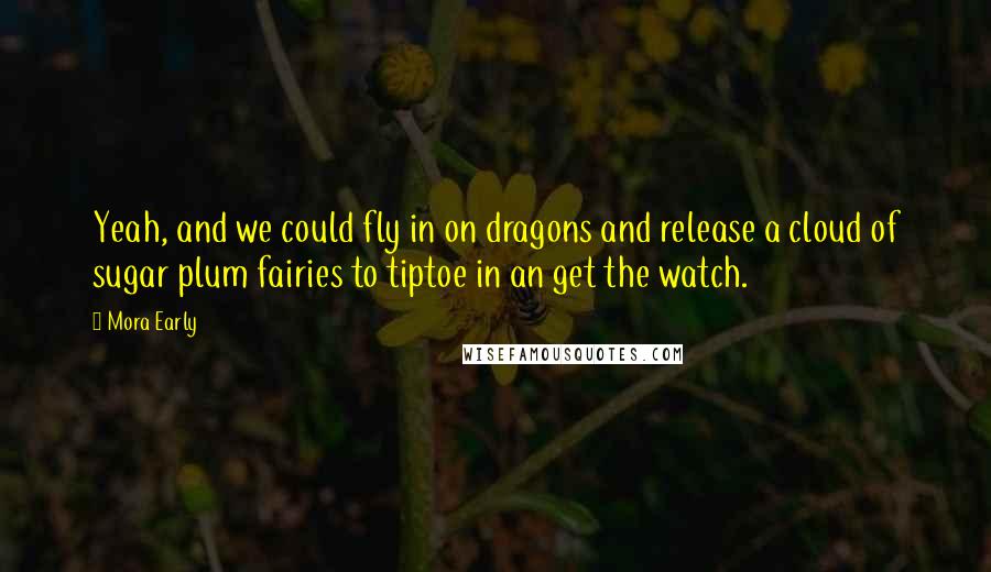 Mora Early Quotes: Yeah, and we could fly in on dragons and release a cloud of sugar plum fairies to tiptoe in an get the watch.