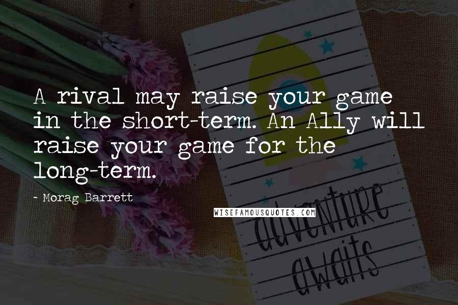 Morag Barrett Quotes: A rival may raise your game in the short-term. An Ally will raise your game for the long-term.