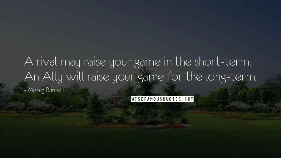 Morag Barrett Quotes: A rival may raise your game in the short-term. An Ally will raise your game for the long-term.