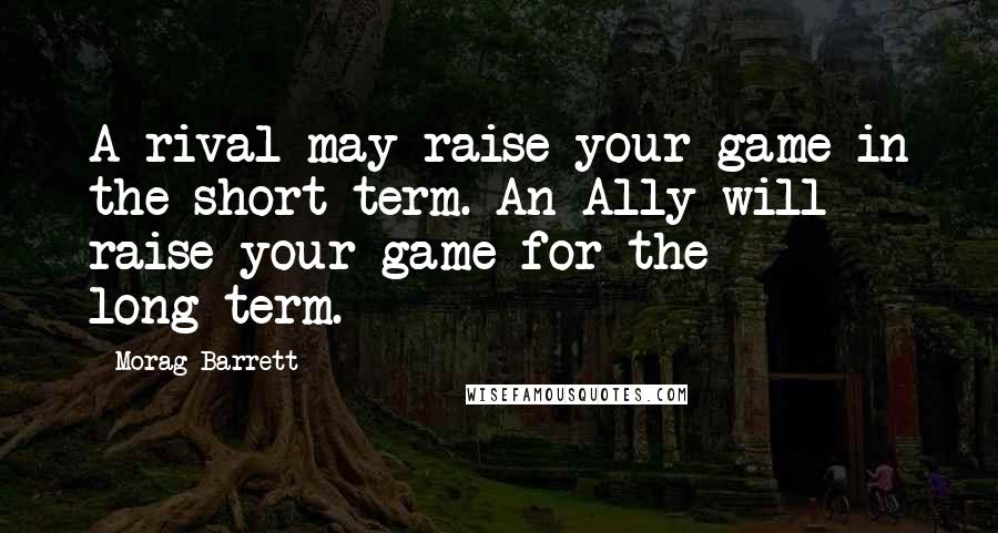 Morag Barrett Quotes: A rival may raise your game in the short-term. An Ally will raise your game for the long-term.