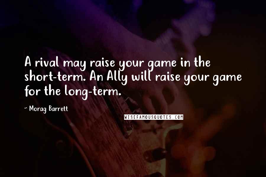 Morag Barrett Quotes: A rival may raise your game in the short-term. An Ally will raise your game for the long-term.