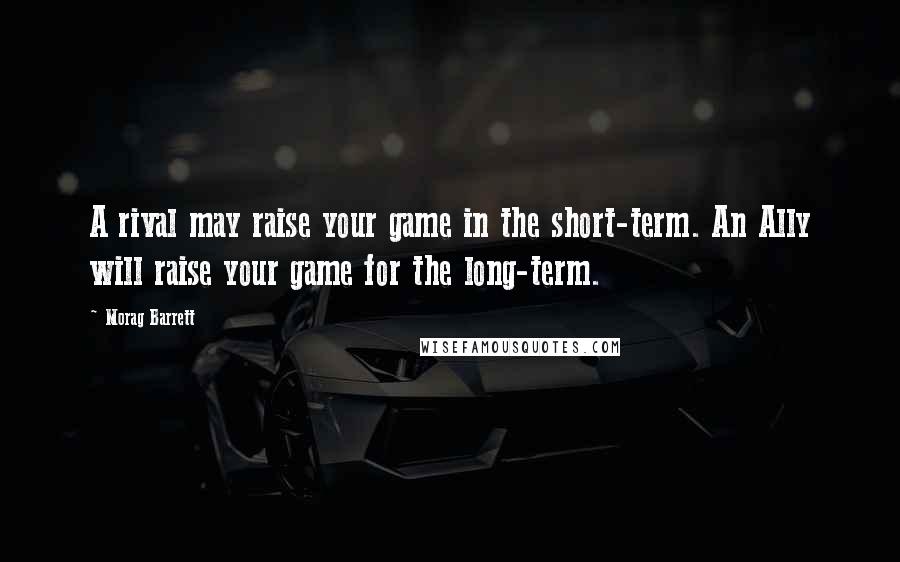 Morag Barrett Quotes: A rival may raise your game in the short-term. An Ally will raise your game for the long-term.