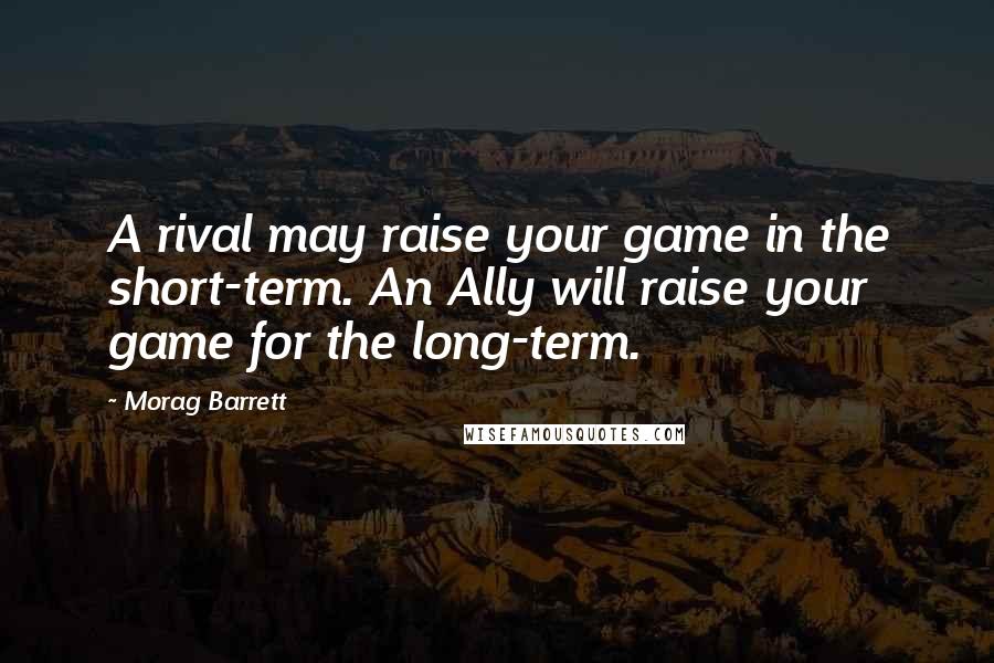 Morag Barrett Quotes: A rival may raise your game in the short-term. An Ally will raise your game for the long-term.