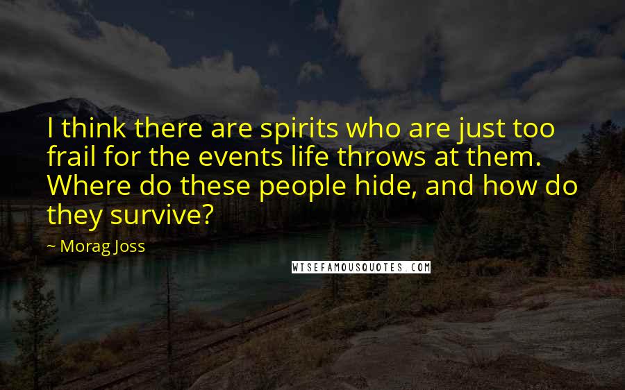 Morag Joss Quotes: I think there are spirits who are just too frail for the events life throws at them. Where do these people hide, and how do they survive?