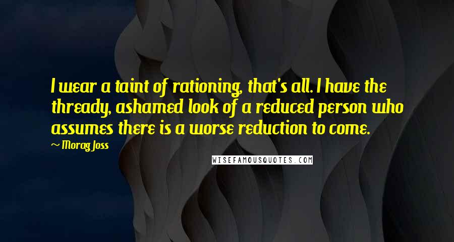 Morag Joss Quotes: I wear a taint of rationing, that's all. I have the thready, ashamed look of a reduced person who assumes there is a worse reduction to come.