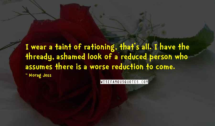 Morag Joss Quotes: I wear a taint of rationing, that's all. I have the thready, ashamed look of a reduced person who assumes there is a worse reduction to come.