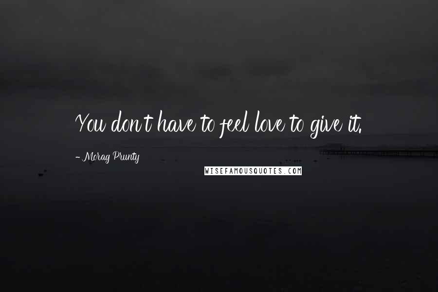 Morag Prunty Quotes: You don't have to feel love to give it.