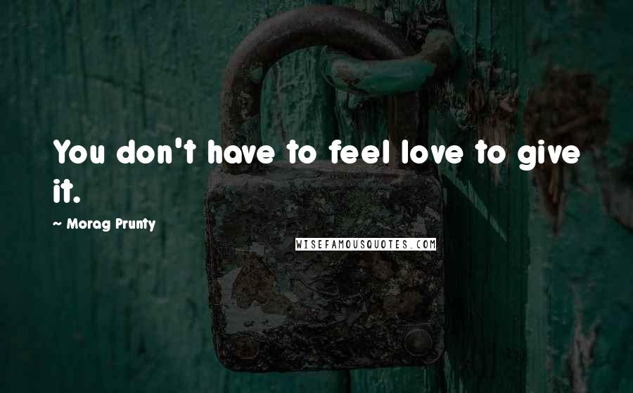 Morag Prunty Quotes: You don't have to feel love to give it.