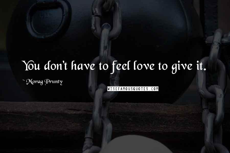 Morag Prunty Quotes: You don't have to feel love to give it.