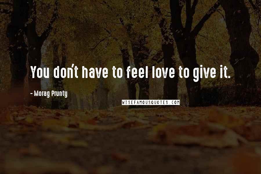 Morag Prunty Quotes: You don't have to feel love to give it.