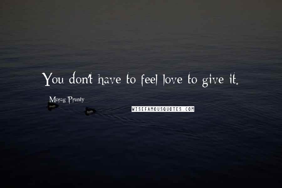 Morag Prunty Quotes: You don't have to feel love to give it.