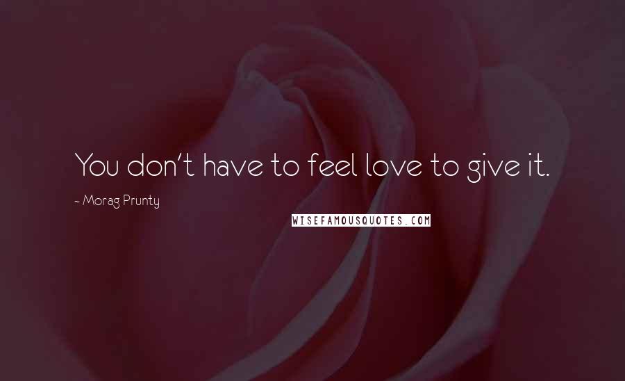 Morag Prunty Quotes: You don't have to feel love to give it.