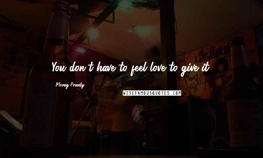 Morag Prunty Quotes: You don't have to feel love to give it.