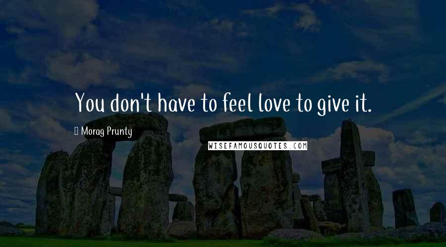 Morag Prunty Quotes: You don't have to feel love to give it.