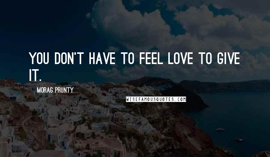 Morag Prunty Quotes: You don't have to feel love to give it.