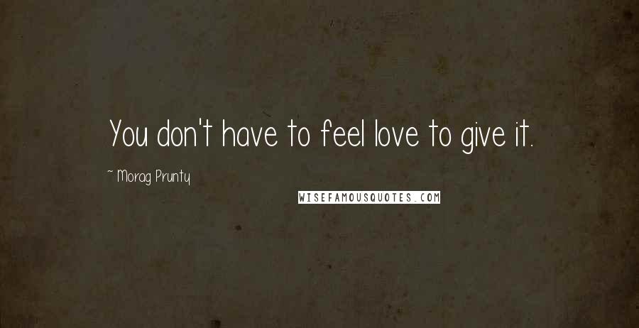 Morag Prunty Quotes: You don't have to feel love to give it.