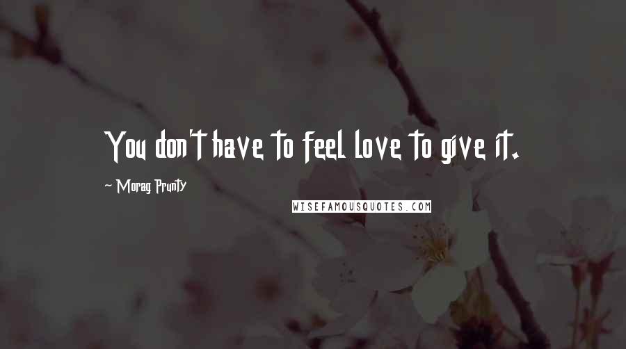 Morag Prunty Quotes: You don't have to feel love to give it.