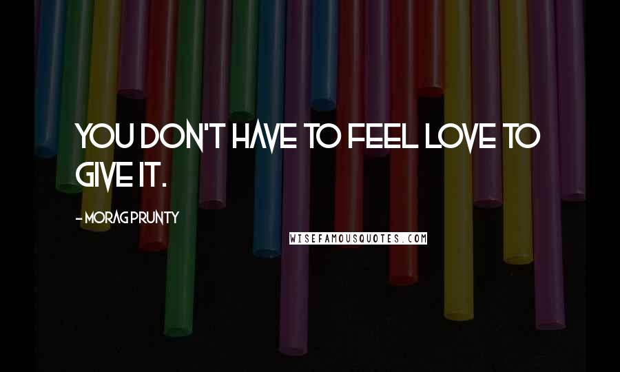 Morag Prunty Quotes: You don't have to feel love to give it.