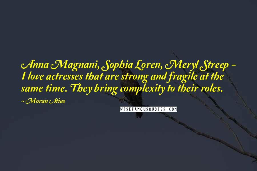 Moran Atias Quotes: Anna Magnani, Sophia Loren, Meryl Streep - I love actresses that are strong and fragile at the same time. They bring complexity to their roles.