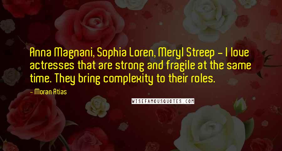 Moran Atias Quotes: Anna Magnani, Sophia Loren, Meryl Streep - I love actresses that are strong and fragile at the same time. They bring complexity to their roles.