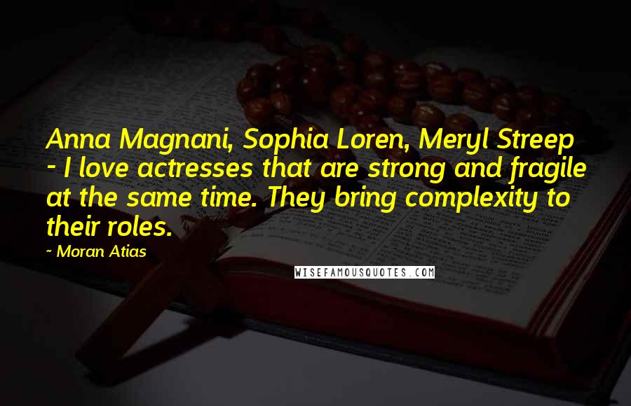 Moran Atias Quotes: Anna Magnani, Sophia Loren, Meryl Streep - I love actresses that are strong and fragile at the same time. They bring complexity to their roles.