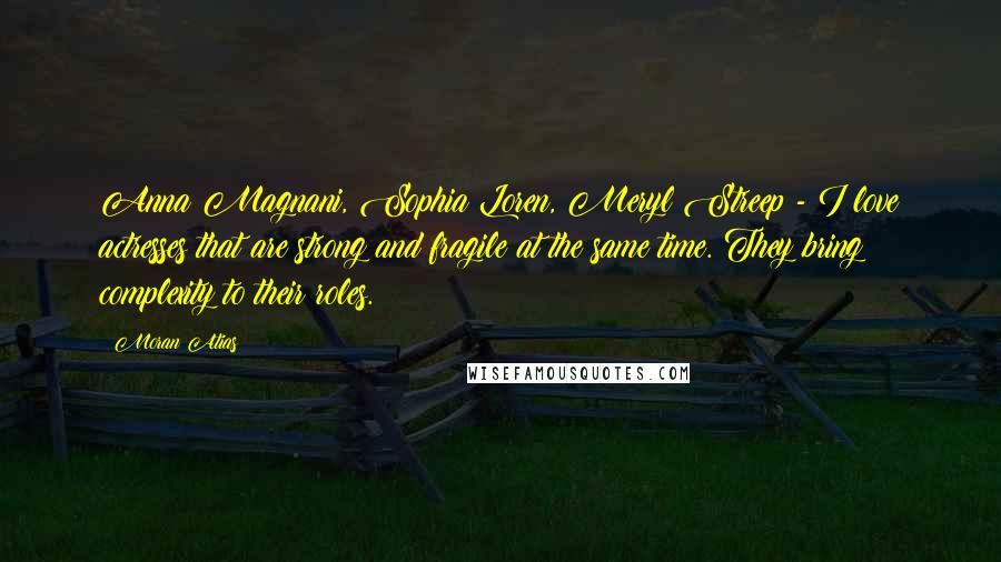 Moran Atias Quotes: Anna Magnani, Sophia Loren, Meryl Streep - I love actresses that are strong and fragile at the same time. They bring complexity to their roles.