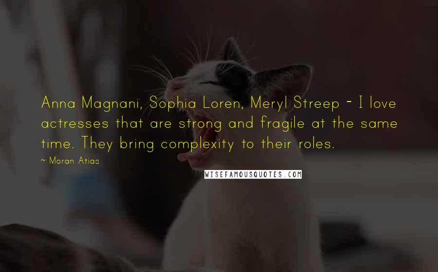 Moran Atias Quotes: Anna Magnani, Sophia Loren, Meryl Streep - I love actresses that are strong and fragile at the same time. They bring complexity to their roles.