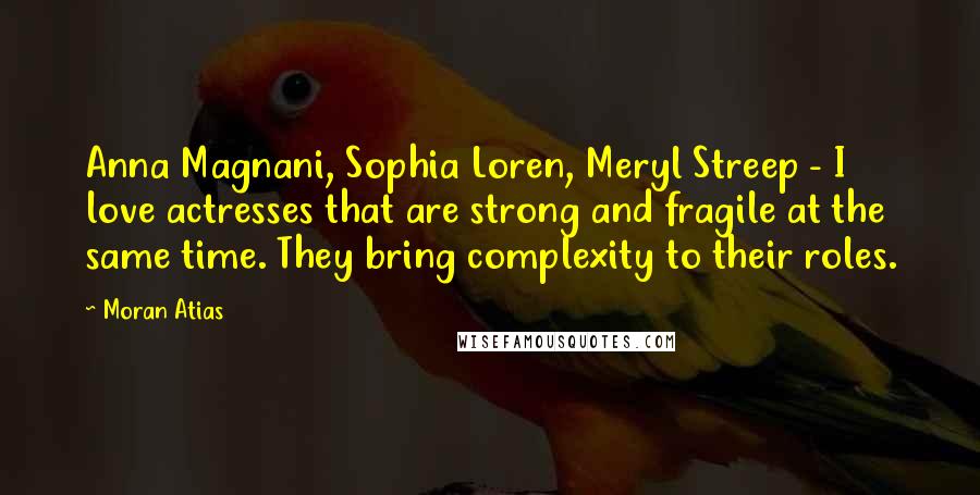 Moran Atias Quotes: Anna Magnani, Sophia Loren, Meryl Streep - I love actresses that are strong and fragile at the same time. They bring complexity to their roles.