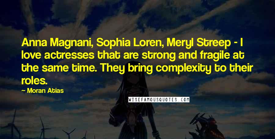 Moran Atias Quotes: Anna Magnani, Sophia Loren, Meryl Streep - I love actresses that are strong and fragile at the same time. They bring complexity to their roles.