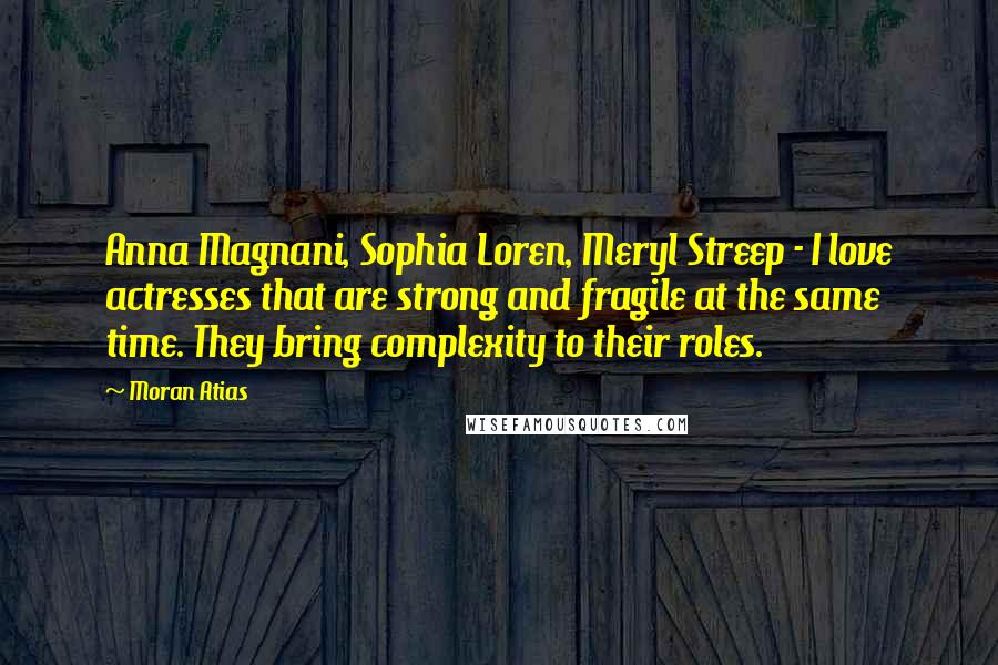 Moran Atias Quotes: Anna Magnani, Sophia Loren, Meryl Streep - I love actresses that are strong and fragile at the same time. They bring complexity to their roles.
